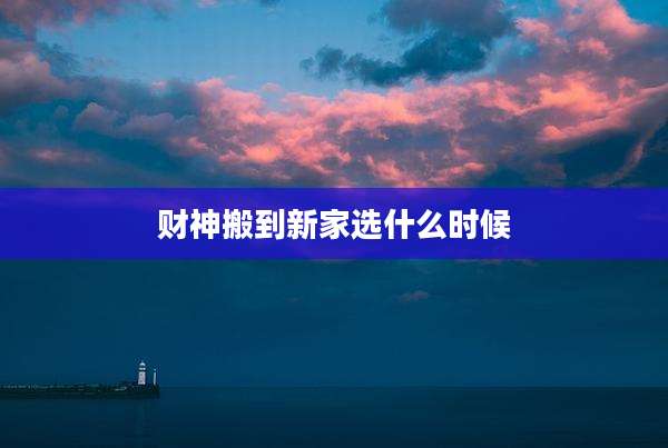 财神搬到新家选什么时候