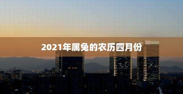 2021年属兔的农历四月份