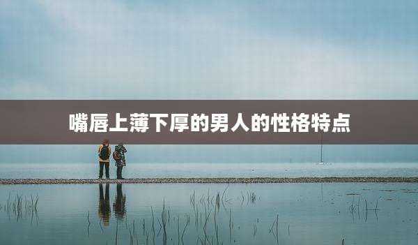 嘴唇上薄下厚的男人的性格特点