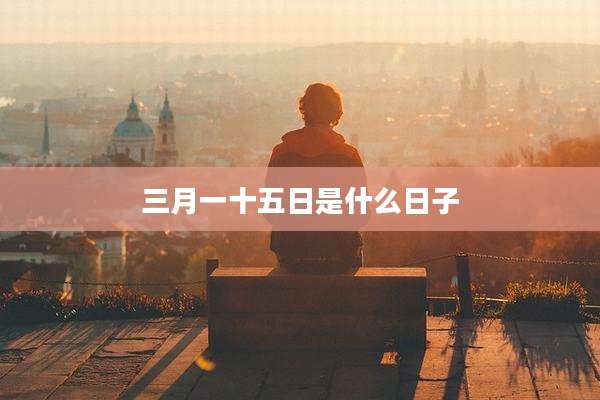 三月一十五日是什么日子