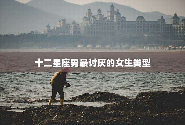 十二星座男最讨厌的女生类型