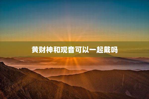 黄财神和观音可以一起戴吗