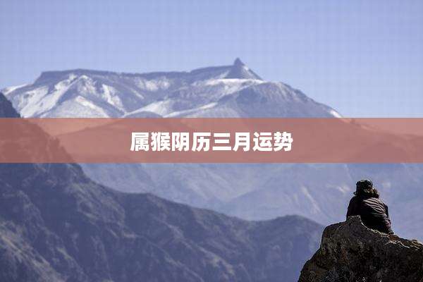 属猴阴历三月运势