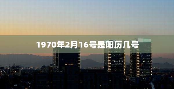 1970年2月16号是阳历几号