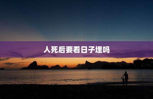 人死后要看日子埋吗