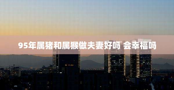 95年属猪和属猴做夫妻好吗 会幸福吗
