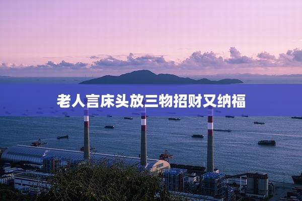 老人言床头放三物招财又纳福