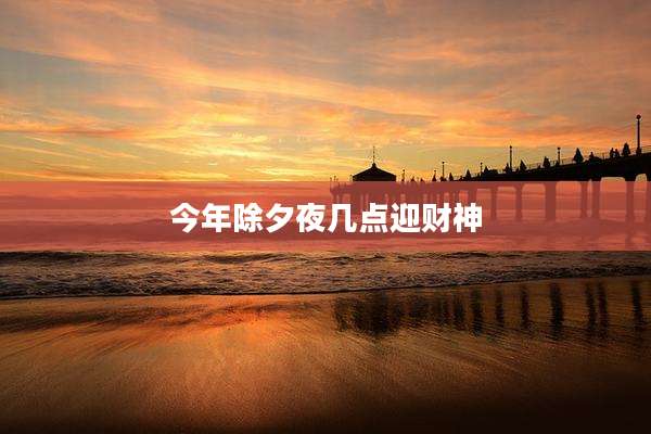 今年除夕夜几点迎财神