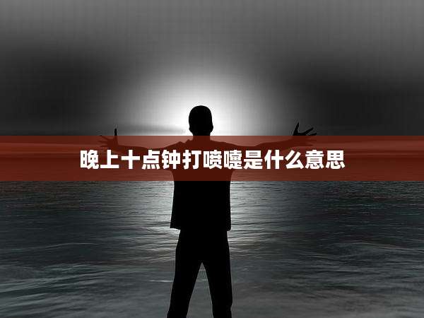 晚上十点钟打喷嚏是什么意思