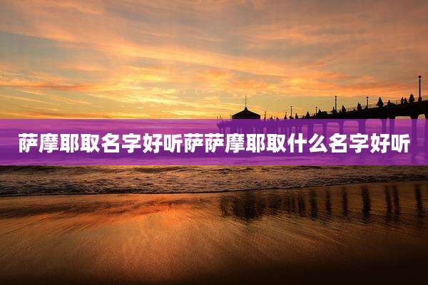 萨摩耶取名字好听萨萨摩耶取什么名字好听