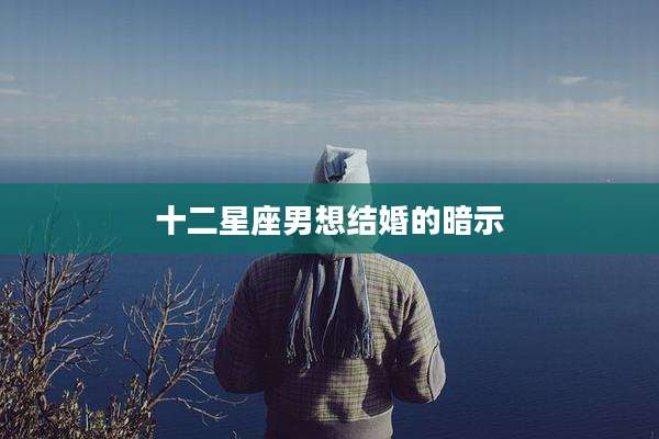十二星座男想结婚的暗示
