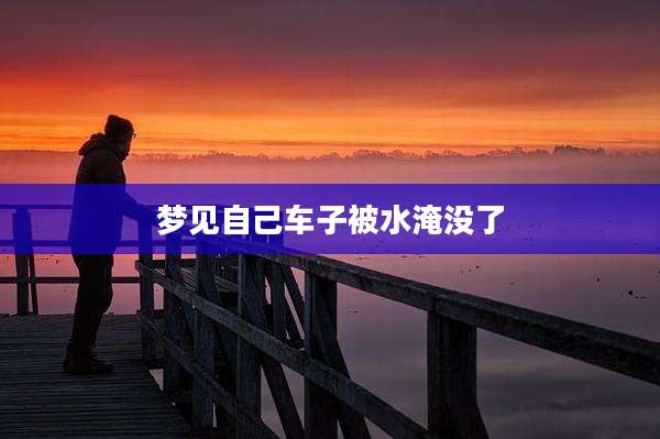 梦见自己车子被水淹没了