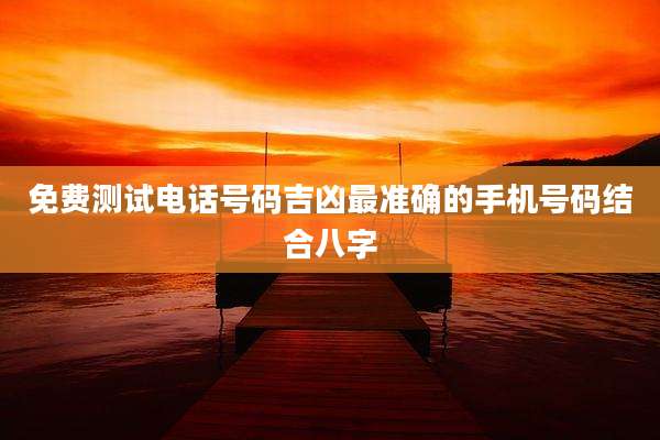 免费测试电话号码吉凶最准确的手机号码结合八字