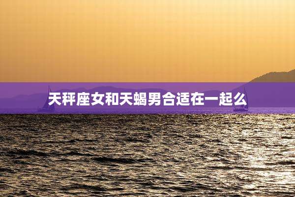 天秤座女和天蝎男合适在一起么