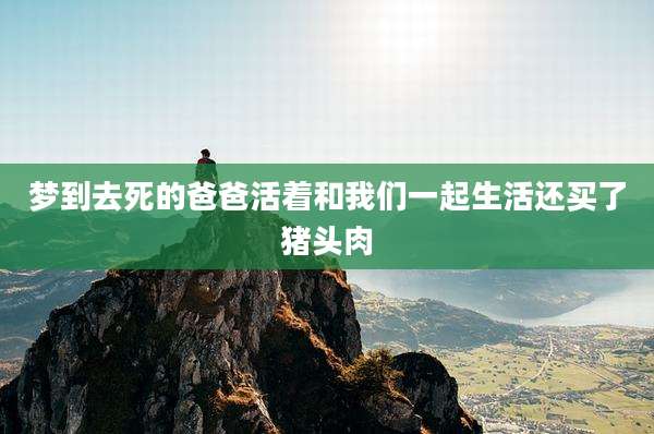 梦到去死的爸爸活着和我们一起生活还买了猪头肉