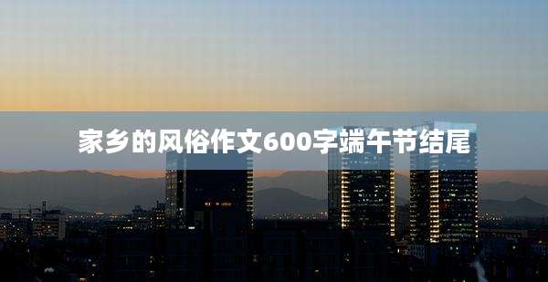 家乡的风俗作文600字端午节结尾