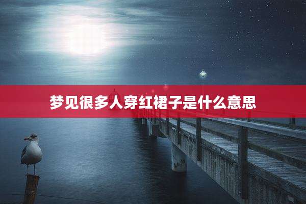梦见很多人穿红裙子是什么意思