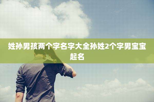 姓孙男孩两个字名字大全孙姓2个字男宝宝起名