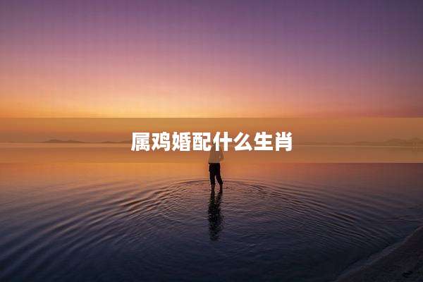 属鸡婚配什么生肖