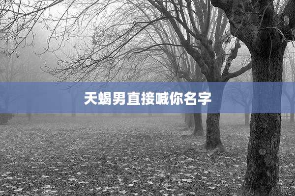 天蝎男直接喊你名字