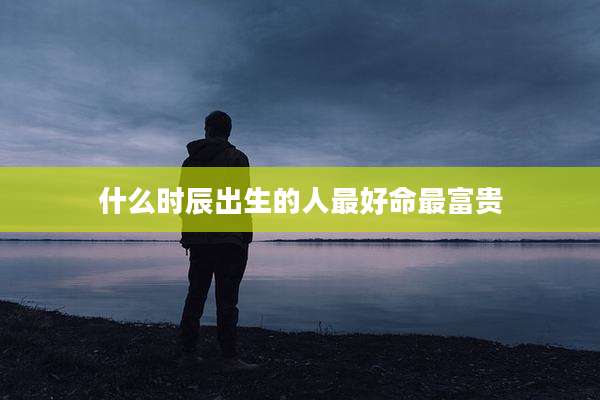 什么时辰出生的人最好命最富贵