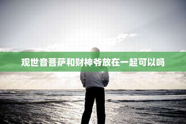 观世音菩萨和财神爷放在一起可以吗