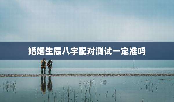 婚姻生辰八字配对测试一定准吗