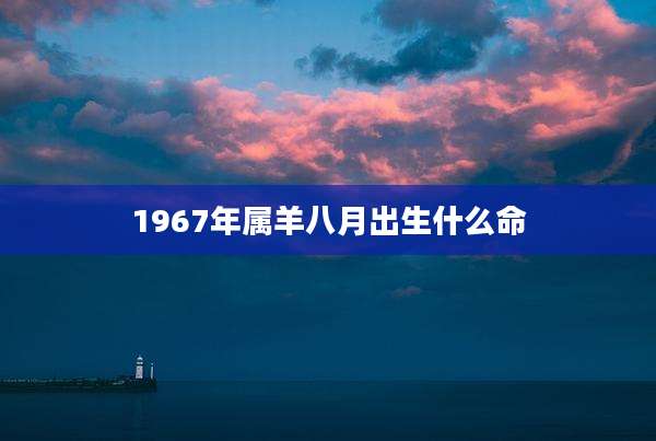 1967年属羊八月出生什么命