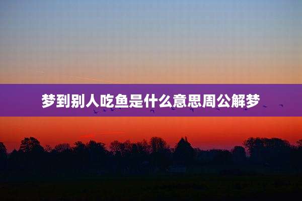 梦到别人吃鱼是什么意思周公解梦