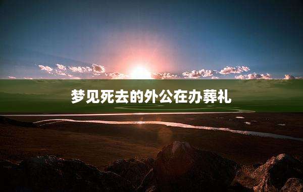 梦见死去的外公在办葬礼
