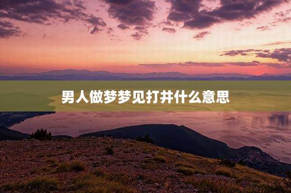 男人做梦梦见打井什么意思