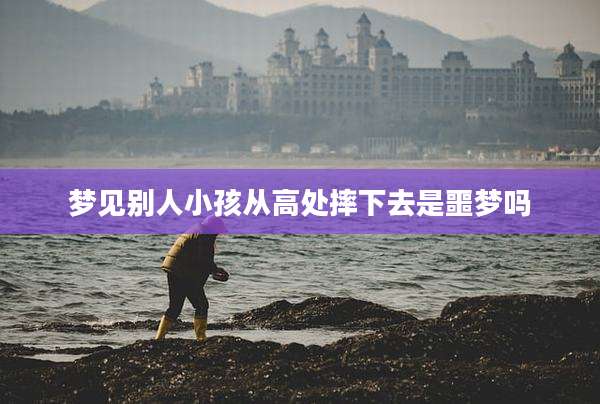 梦见别人小孩从高处摔下去是噩梦吗