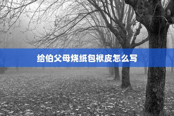 给伯父母烧纸包袱皮怎么写