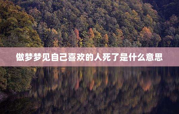 做梦梦见自己喜欢的人死了是什么意思