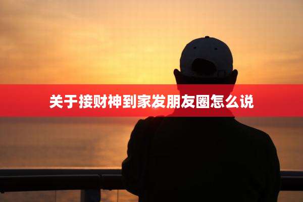 关于接财神到家发朋友圈怎么说