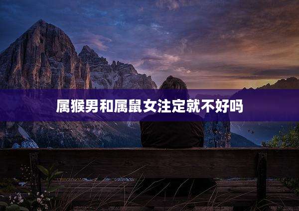 属猴男和属鼠女注定就不好吗