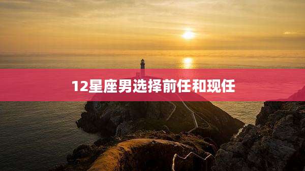 12星座男选择前任和现任