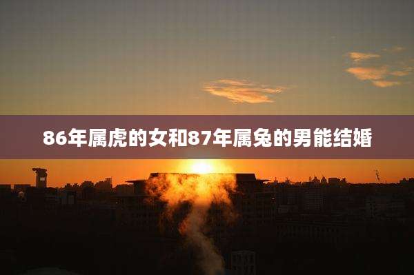 86年属虎的女和87年属兔的男能结婚