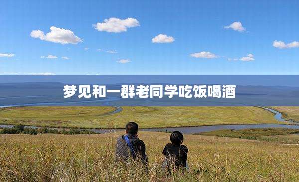 梦见和一群老同学吃饭喝酒