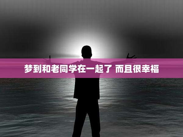 梦到和老同学在一起了 而且很幸福