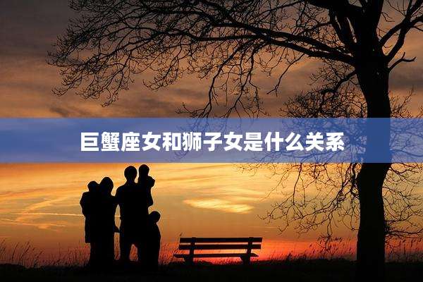 巨蟹座女和狮子女是什么关系
