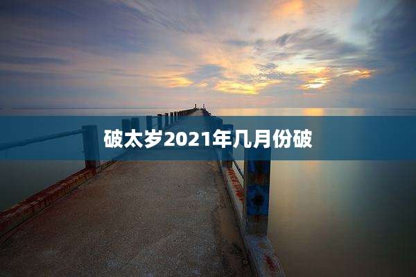 破太岁2021年几月份破