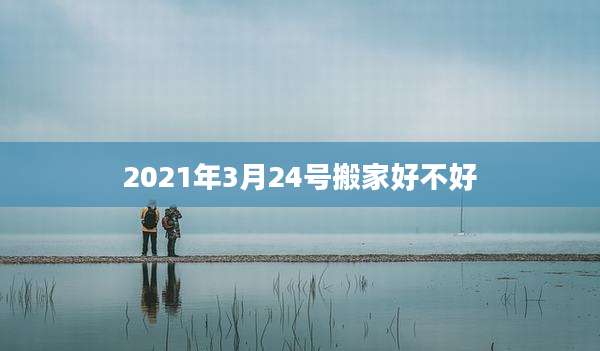 2021年3月24号搬家好不好