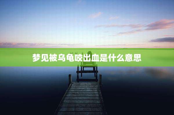 梦见被乌龟咬出血是什么意思