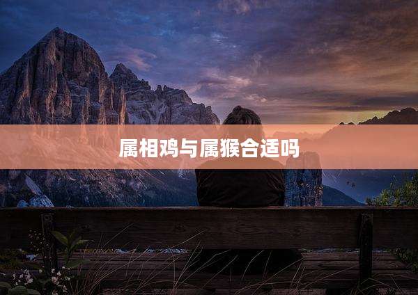 属相鸡与属猴合适吗