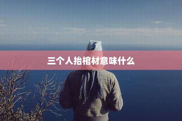 三个人抬棺材意味什么