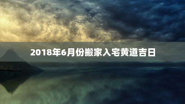 2018年6月份搬家入宅黄道吉日