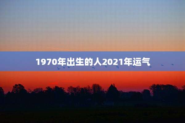 1970年出生的人2021年运气