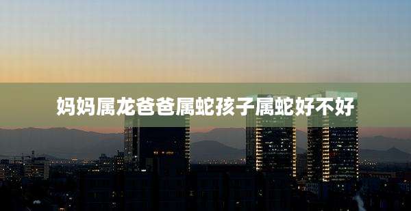 妈妈属龙爸爸属蛇孩子属蛇好不好