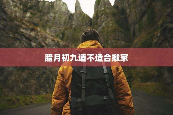 腊月初九适不适合搬家